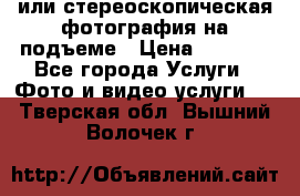 3D или стереоскопическая фотография на подъеме › Цена ­ 3 000 - Все города Услуги » Фото и видео услуги   . Тверская обл.,Вышний Волочек г.